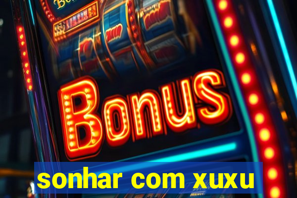 sonhar com xuxu